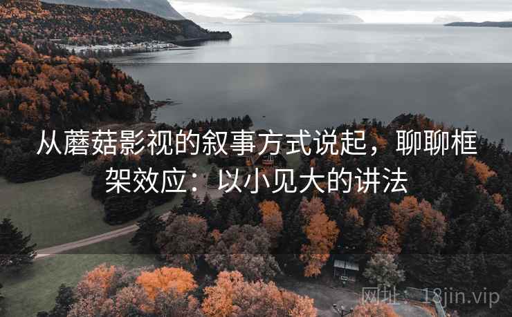 从蘑菇影视的叙事方式说起，聊聊框架效应：以小见大的讲法