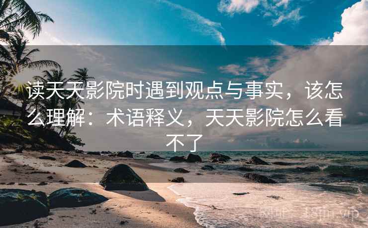 读天天影院时遇到观点与事实,该怎么理解:术语释义,天天影院怎么看不了 读天天影院时遇到观点与事实,该怎么理解:术语释义,天天影院怎么看不了