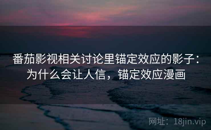 番茄影视相关讨论里锚定效应的影子：为什么会让人信，锚定效应漫画