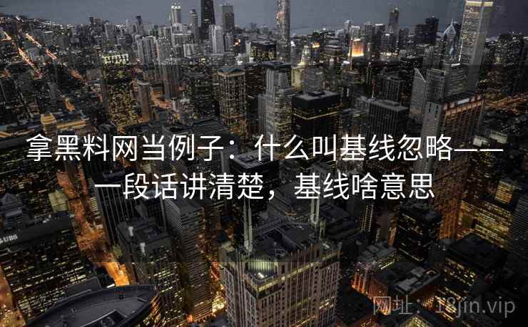 拿黑料网当例子：什么叫基线忽略——一段话讲清楚，基线啥意思