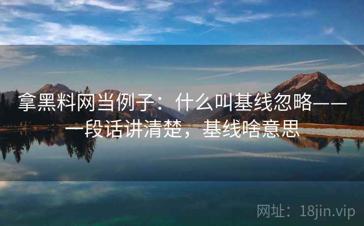 拿黑料网当例子：什么叫基线忽略——一段话讲清楚，基线啥意思
