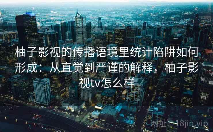 柚子影视的传播语境里统计陷阱如何形成：从直觉到严谨的解释，柚子影视tv怎么样