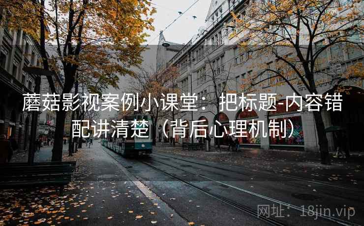 蘑菇影视案例小课堂：把标题-内容错配讲清楚（背后心理机制）