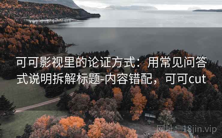 可可影视里的论证方式：用常见问答式说明拆解标题-内容错配，可可cut
