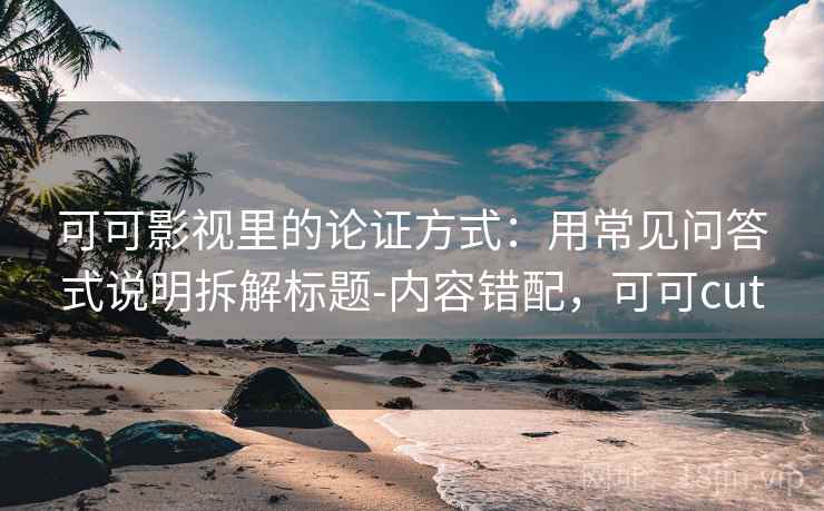 可可影视里的论证方式：用常见问答式说明拆解标题-内容错配，可可cut