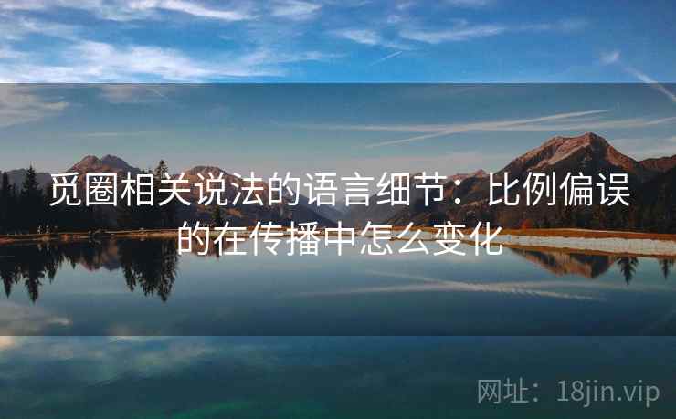 觅圈相关说法的语言细节：比例偏误的在传播中怎么变化