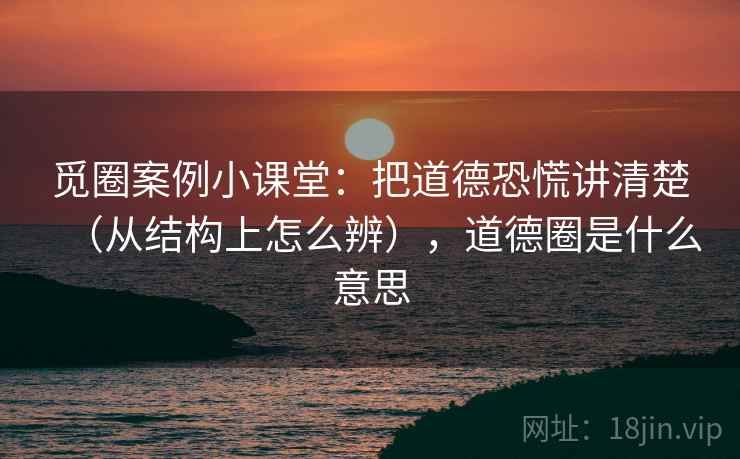 觅圈案例小课堂:把道德恐慌讲清楚(从结构上怎么辨),道德圈是什么意思 觅圈案例小课堂:把道德恐慌讲清楚(从结构上怎么辨),道德圈是什么意思