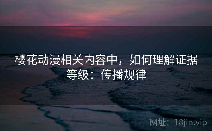 樱花动漫相关内容中，如何理解证据等级：传播规律
