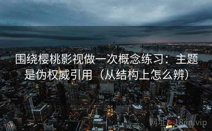围绕樱桃影视做一次概念练习：主题是伪权威引用（从结构上怎么辨）
