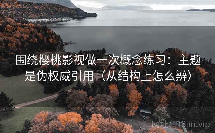 围绕樱桃影视做一次概念练习：主题是伪权威引用（从结构上怎么辨）