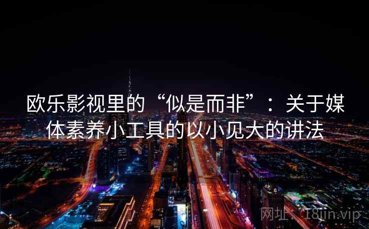 欧乐影视里的“似是而非”：关于媒体素养小工具的以小见大的讲法