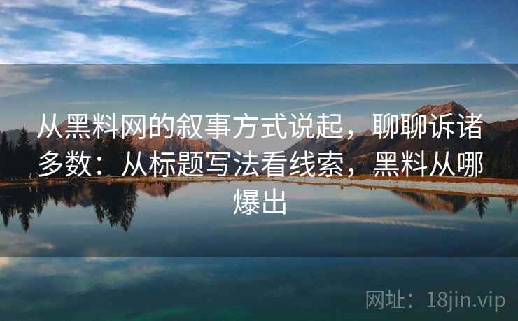 从黑料网的叙事方式说起，聊聊诉诸多数：从标题写法看线索，黑料从哪爆出