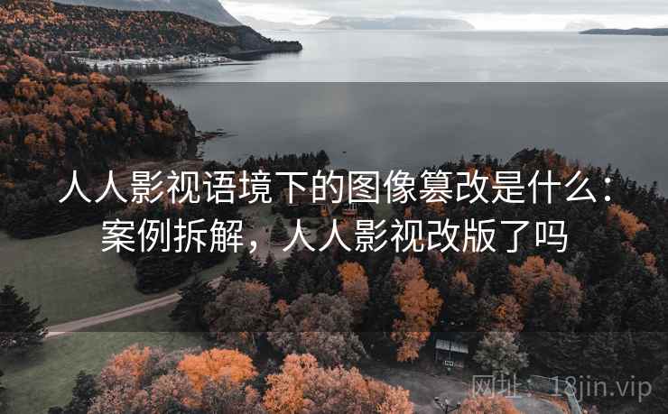 人人影视语境下的图像篡改是什么：案例拆解，人人影视改版了吗