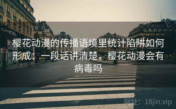 樱花动漫的传播语境里统计陷阱如何形成：一段话讲清楚，樱花动漫会有病毒吗
