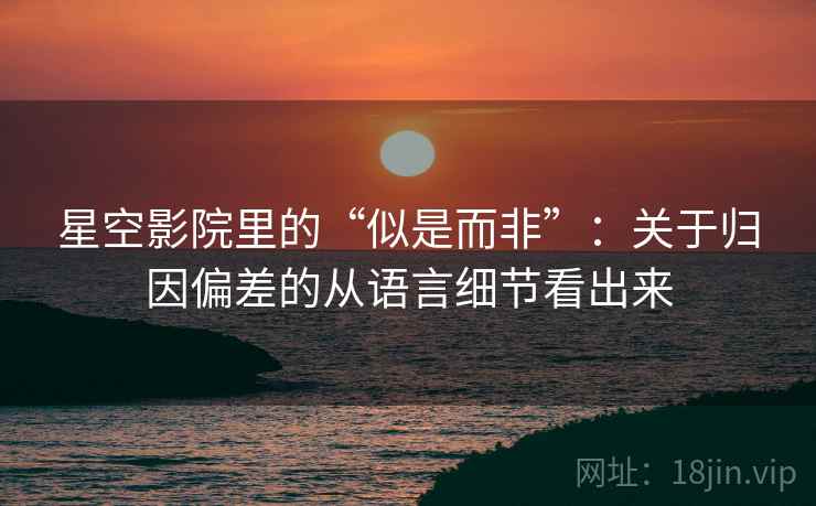 星空影院里的“似是而非”：关于归因偏差的从语言细节看出来