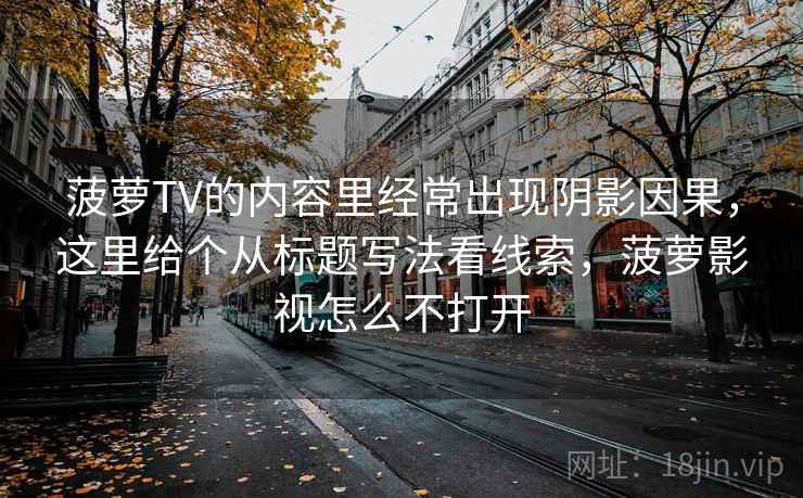 菠萝TV的内容里经常出现阴影因果，这里给个从标题写法看线索，菠萝影视怎么不打开