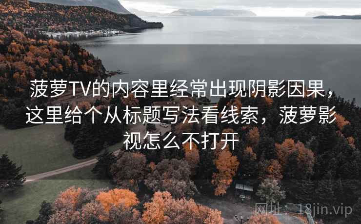 菠萝TV的内容里经常出现阴影因果，这里给个从标题写法看线索，菠萝影视怎么不打开