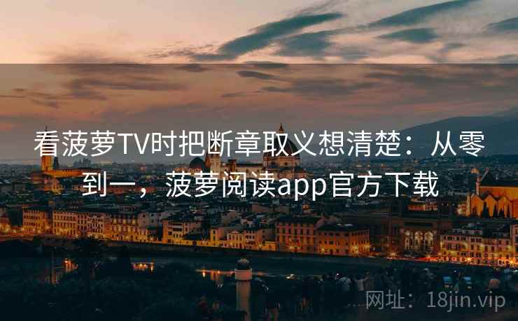 看菠萝TV时把断章取义想清楚：从零到一，菠萝阅读app官方下载