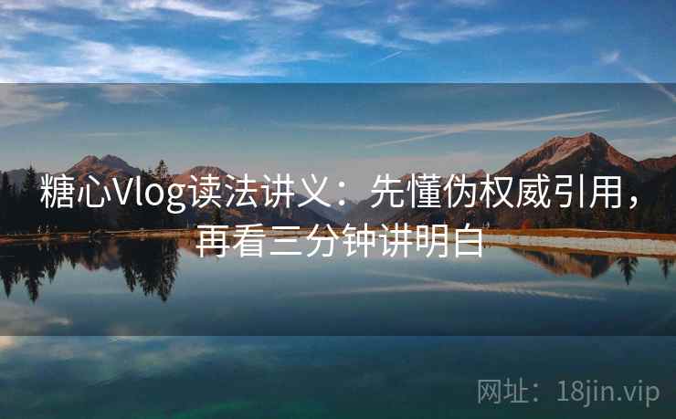 糖心Vlog读法讲义：先懂伪权威引用，再看三分钟讲明白