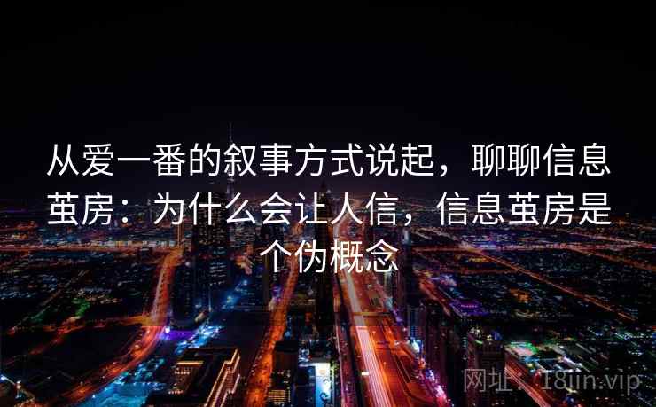 从爱一番的叙事方式说起，聊聊信息茧房：为什么会让人信，信息茧房是个伪概念