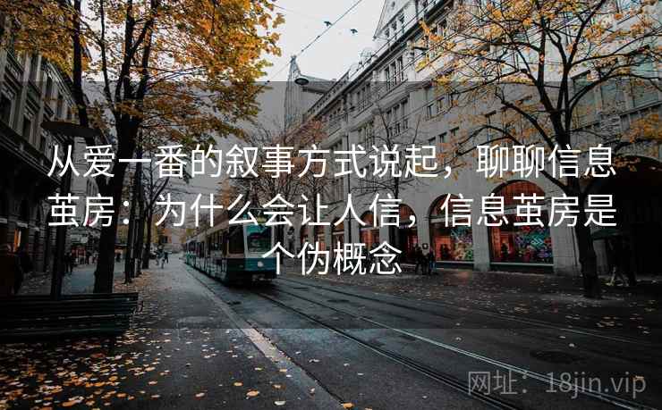 从爱一番的叙事方式说起，聊聊信息茧房：为什么会让人信，信息茧房是个伪概念