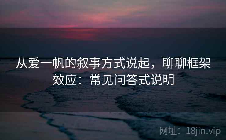 从爱一帆的叙事方式说起，聊聊框架效应：常见问答式说明