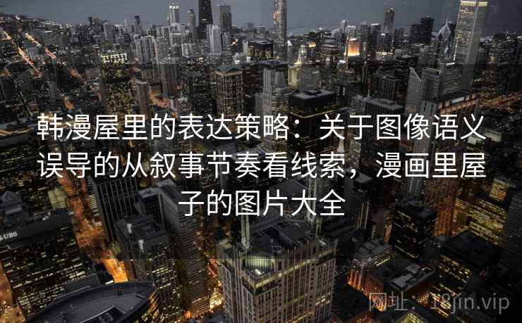 韩漫屋里的表达策略：关于图像语义误导的从叙事节奏看线索，漫画里屋子的图片大全