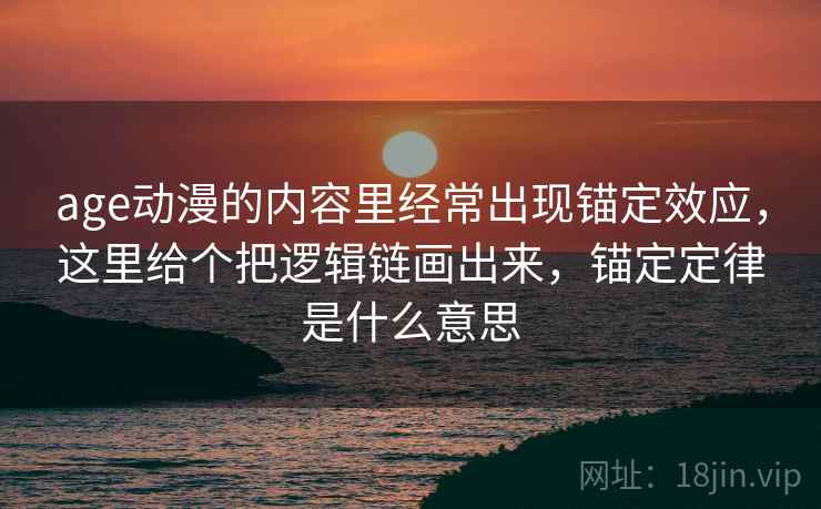 age动漫的内容里经常出现锚定效应，这里给个把逻辑链画出来，锚定定律是什么意思