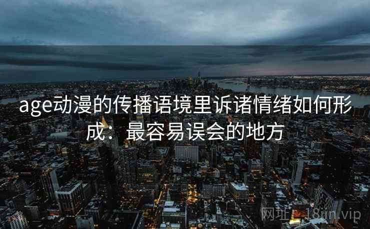 age动漫的传播语境里诉诸情绪如何形成：最容易误会的地方