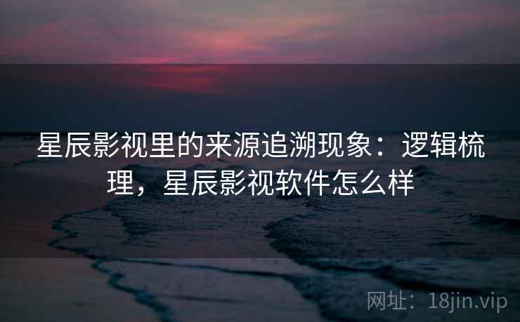 星辰影视里的来源追溯现象:逻辑梳理,星辰影视软件怎么样 星辰影视里的来源追溯现象:逻辑梳理,星辰影视软件怎么样