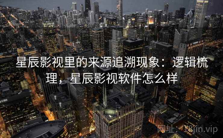 星辰影视里的来源追溯现象：逻辑梳理，星辰影视软件怎么样