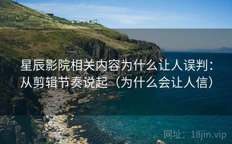 星辰影院相关内容为什么让人误判：从剪辑节奏说起（为什么会让人信）