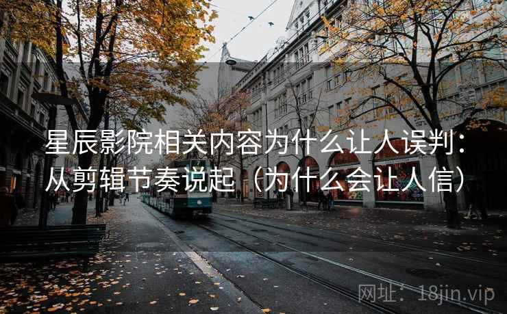 星辰影院相关内容为什么让人误判：从剪辑节奏说起（为什么会让人信）