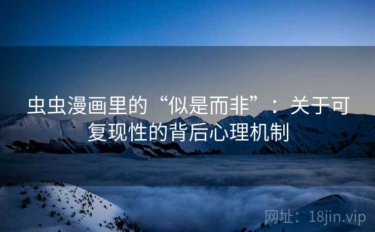虫虫漫画里的“似是而非”：关于可复现性的背后心理机制