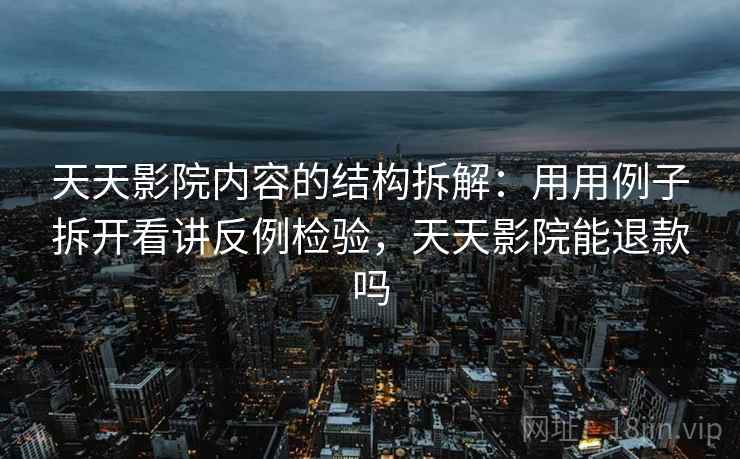 天天影院内容的结构拆解：用用例子拆开看讲反例检验，天天影院能退款吗