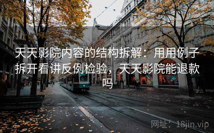 天天影院内容的结构拆解：用用例子拆开看讲反例检验，天天影院能退款吗