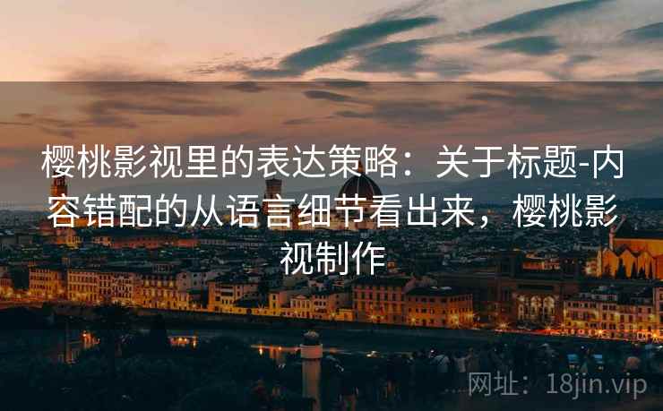 樱桃影视里的表达策略：关于标题-内容错配的从语言细节看出来，樱桃影视制作