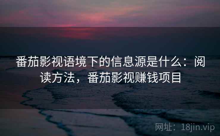 番茄影视语境下的信息源是什么:阅读方法,番茄影视赚钱项目 番茄影视语境下的信息源是什么:阅读方法,番茄影视赚钱项目