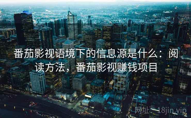 番茄影视语境下的信息源是什么：阅读方法，番茄影视赚钱项目