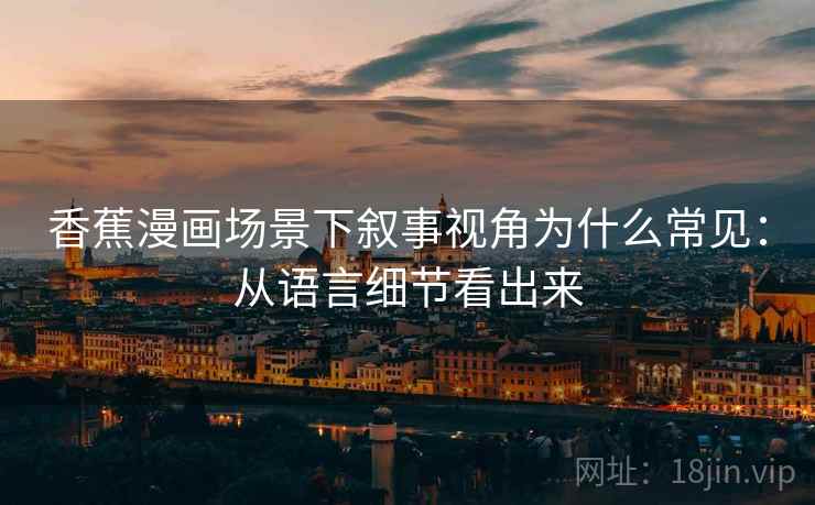 香蕉漫画场景下叙事视角为什么常见:从语言细节看出来 香蕉漫画场景下叙事视角为什么常见:从语言细节看出来