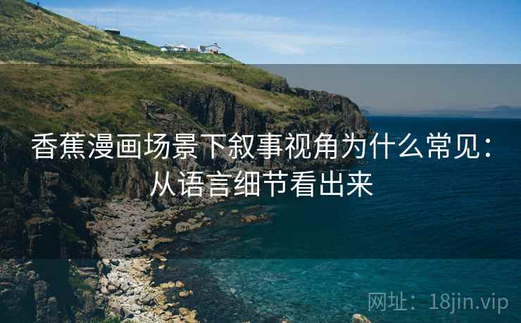 香蕉漫画场景下叙事视角为什么常见：从语言细节看出来