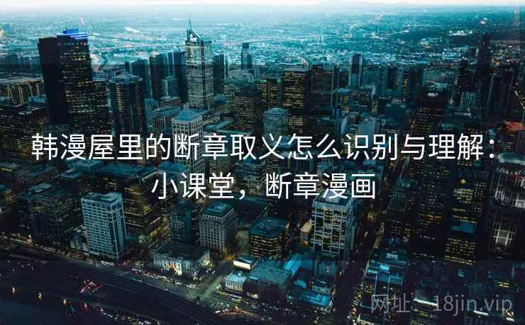 韩漫屋里的断章取义怎么识别与理解：小课堂，断章漫画