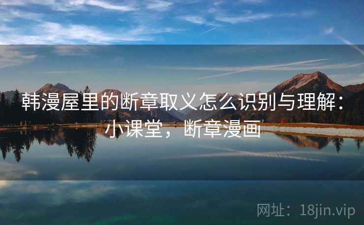 韩漫屋里的断章取义怎么识别与理解：小课堂，断章漫画