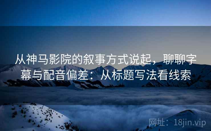 从神马影院的叙事方式说起，聊聊字幕与配音偏差：从标题写法看线索