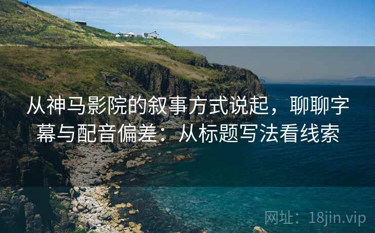 从神马影院的叙事方式说起，聊聊字幕与配音偏差：从标题写法看线索