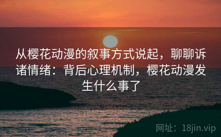 从樱花动漫的叙事方式说起，聊聊诉诸情绪：背后心理机制，樱花动漫发生什么事了