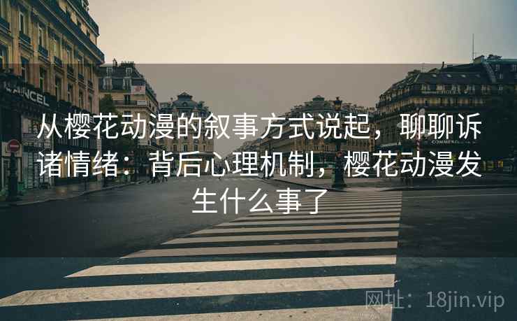 从樱花动漫的叙事方式说起，聊聊诉诸情绪：背后心理机制，樱花动漫发生什么事了