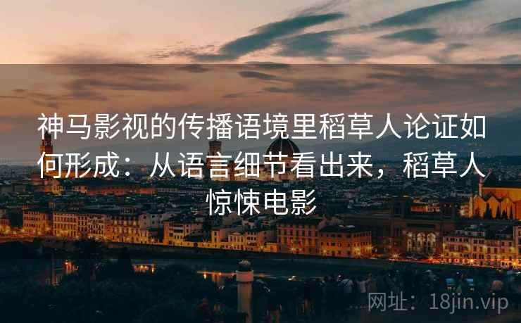 神马影视的传播语境里稻草人论证如何形成：从语言细节看出来，稻草人惊悚电影