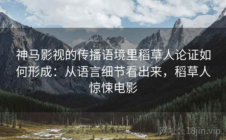 神马影视的传播语境里稻草人论证如何形成：从语言细节看出来，稻草人惊悚电影
