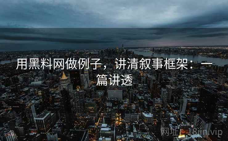 用黑料网做例子，讲清叙事框架：一篇讲透